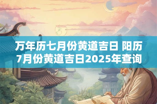 万年历七月份黄道吉日 阳历7月份黄道吉日2025年查询