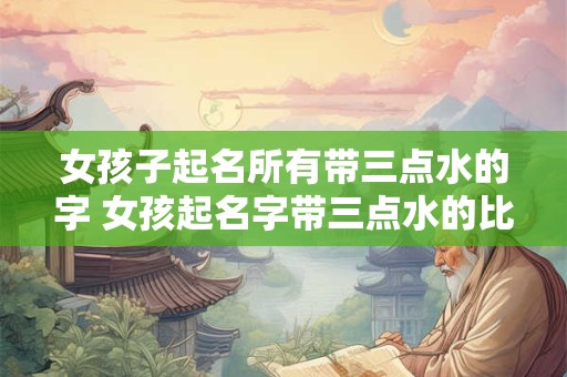 女孩子起名所有带三点水的字 女孩起名字带三点水的比较好的字有哪些