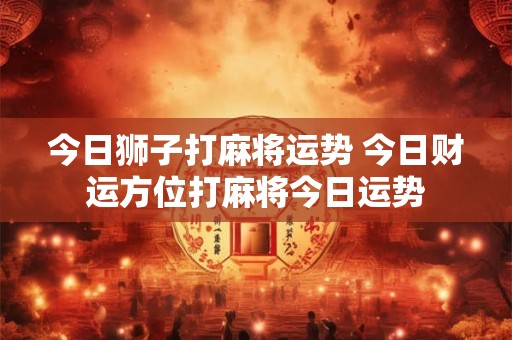 今日狮子打麻将运势 今日财运方位打麻将今日运势