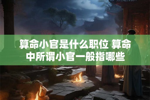 算命小官是什么职位 算命中所谓小官一般指哪些