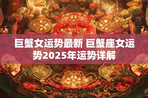 巨蟹女运势最新 巨蟹座女运势2025年运势详解