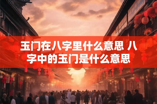 玉门在八字里什么意思 八字中的玉门是什么意思