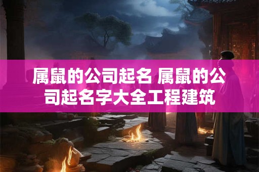 属鼠的公司起名 属鼠的公司起名字大全工程建筑