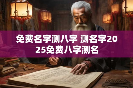 免费名字测八字 测名字2025免费八字测名
