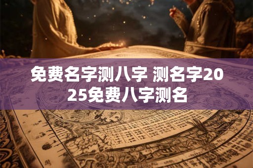 免费名字测八字 测名字2025免费八字测名