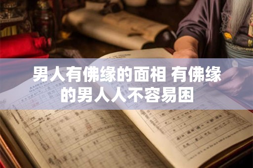 男人有佛缘的面相 有佛缘的男人人不容易困