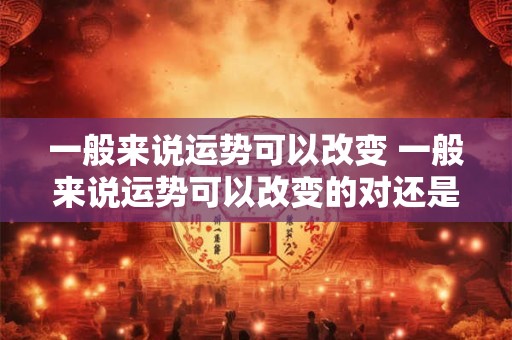 一般来说运势可以改变 一般来说运势可以改变的对还是错