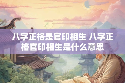八字正格是官印相生 八字正格官印相生是什么意思