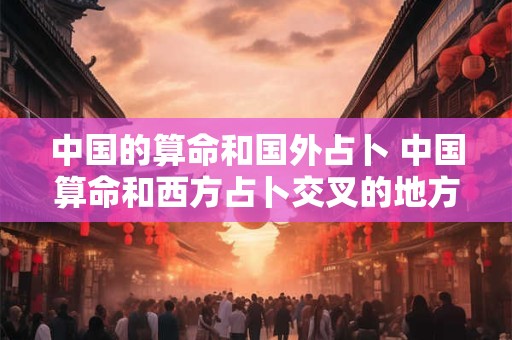 中国的算命和国外占卜 中国算命和西方占卜交叉的地方