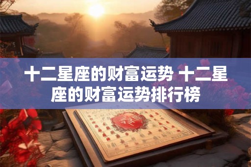 十二星座的财富运势 十二星座的财富运势排行榜