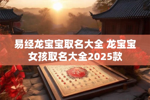 易经龙宝宝取名大全 龙宝宝女孩取名大全2025款