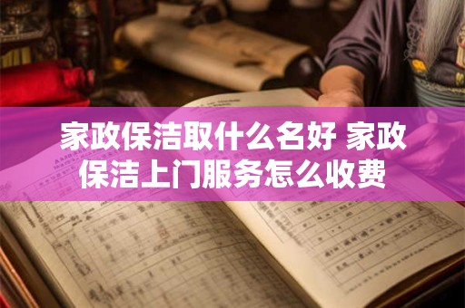 家政保洁取什么名好 家政保洁上门服务怎么收费