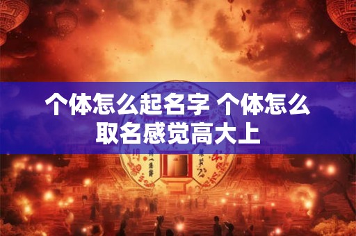 个体怎么起名字 个体怎么取名感觉高大上