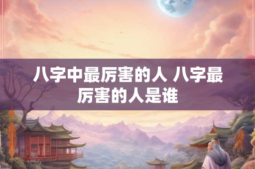 八字中最厉害的人 八字最厉害的人是谁