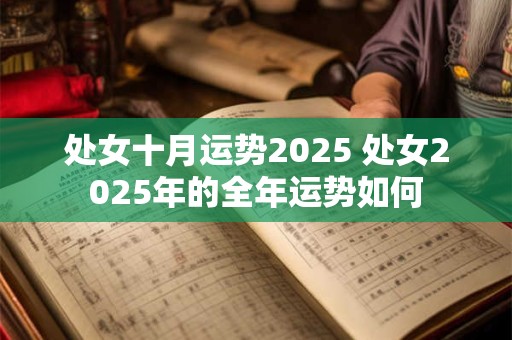 处女十月运势2025 处女2025年的全年运势如何 处女十月运势2025 处女2025年的全年运势如何