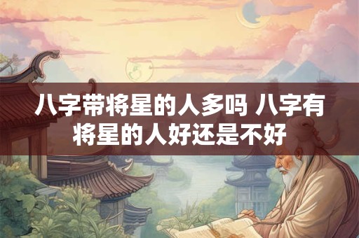 八字带将星的人多吗 八字有将星的人好还是不好
