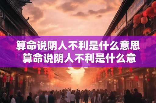 算命说阴人不利是什么意思 算命说阴人不利是什么意思呀
