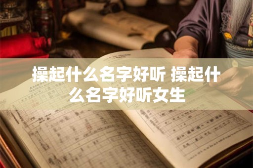 操起什么名字好听 操起什么名字好听女生