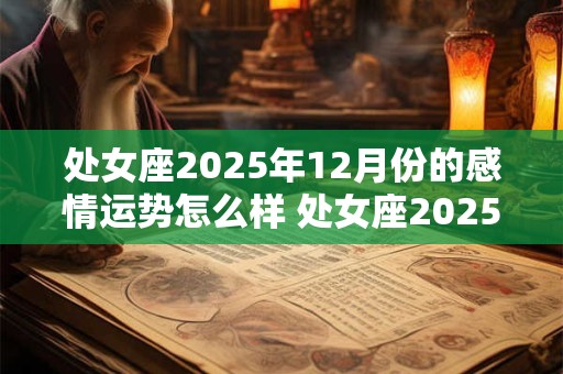 处女座2025年12月份的感情运势怎么样 处女座2025年12月份的感情运势怎么样呢