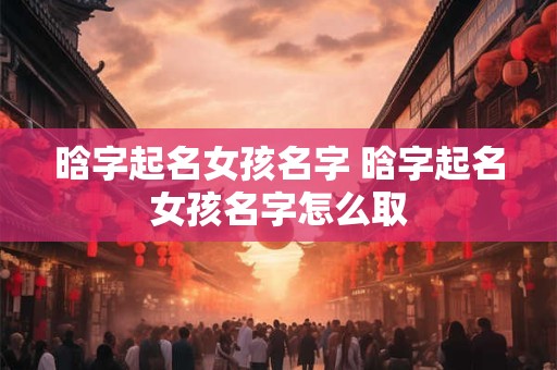 晗字起名女孩名字 晗字起名女孩名字怎么取 晗字起名女孩名字 晗字起名女孩名字怎么取