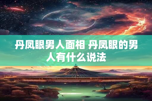 丹凤眼男人面相 丹凤眼的男人有什么说法