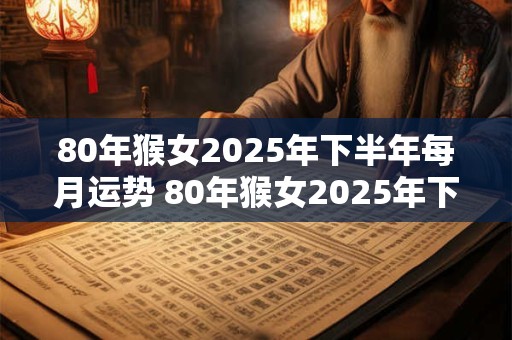 80年猴女2025年下半年每月运势 80年猴女2025年下半年每月运势如何