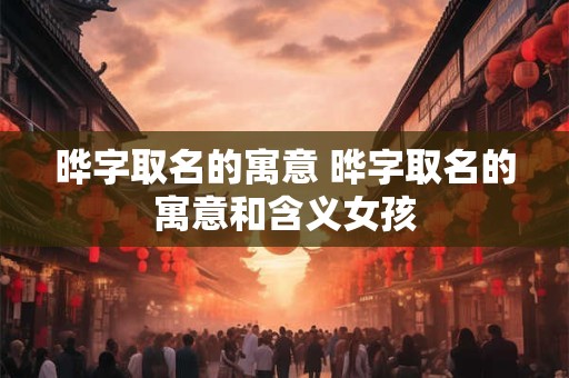 晔字取名的寓意 晔字取名的寓意和含义女孩