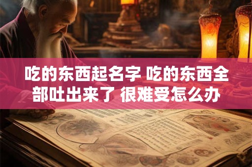 详细阅读:吃的东西起名字 吃的东西全部吐出来了 很难受怎么办 吃的东西起名字 吃的东西全部吐出来了 很难受怎么办