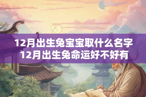 12月出生兔宝宝取什么名字 12月出生兔命运好不好有没有横财 12月出生兔宝宝取什么名字 12月出生兔命运好不好有没有横财