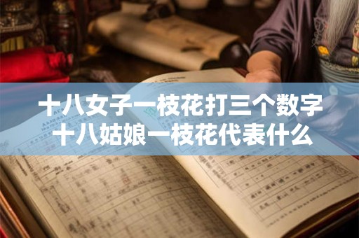 十八女子一枝花打三个数字 十八姑娘一枝花代表什么生肖