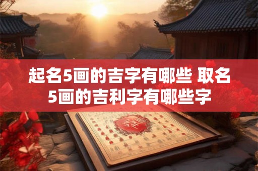 起名5画的吉字有哪些 取名5画的吉利字有哪些字