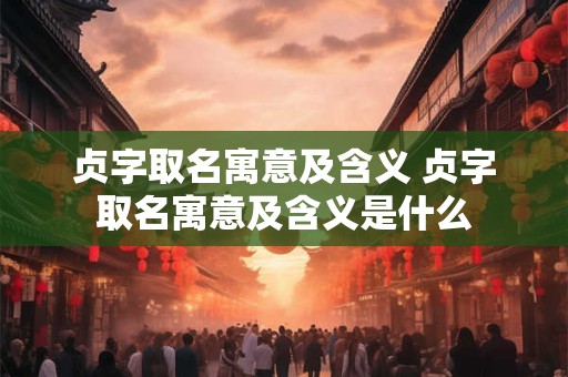 贞字取名寓意及含义 贞字取名寓意及含义是什么