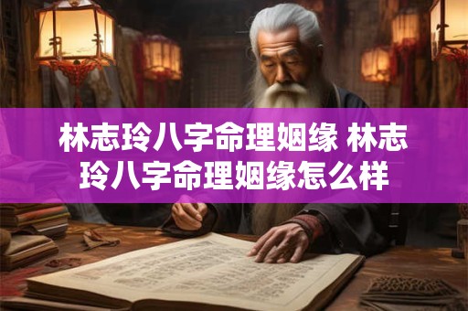 林志玲八字命理姻缘 林志玲八字命理姻缘怎么样