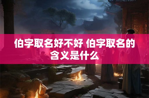 伯字取名好不好 伯字取名的含义是什么