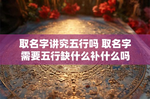 取名字讲究五行吗 取名字需要五行缺什么补什么吗