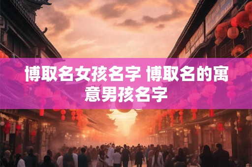 博取名女孩名字 博取名的寓意男孩名字