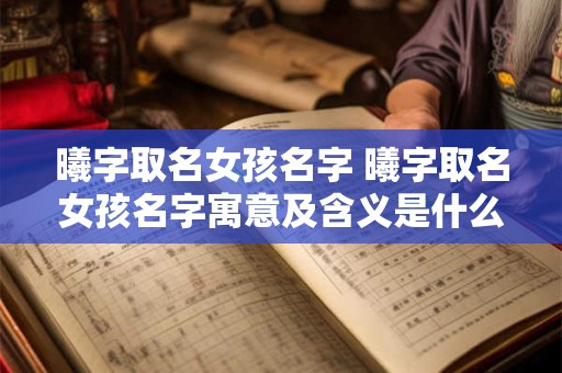 曦字取名女孩名字 曦字取名女孩名字寓意及含义是什么呢