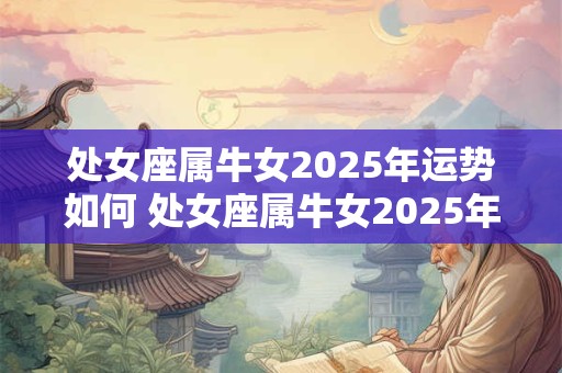 处女座属牛女2025年运势如何 处女座属牛女2025年运势如何看