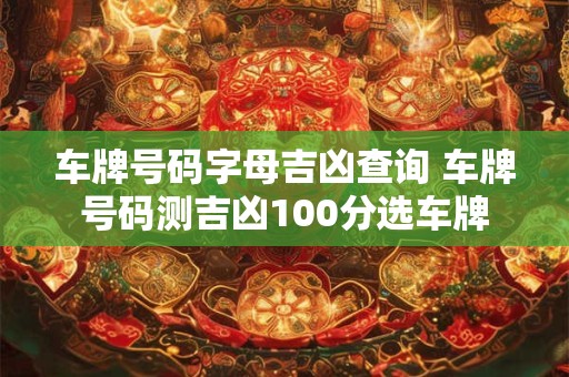 车牌号码字母吉凶查询 车牌号码测吉凶100分选车牌