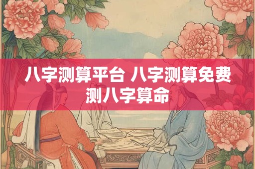 八字测算平台 八字测算免费测八字算命