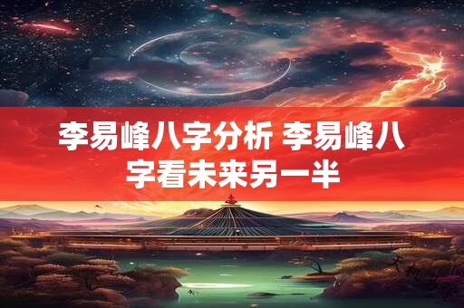 李易峰八字分析 李易峰八字看未来另一半