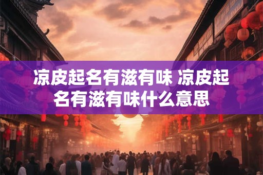 凉皮起名有滋有味 凉皮起名有滋有味什么意思