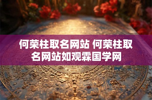 何荣柱取名网站 何荣柱取名网站如观霖国学网