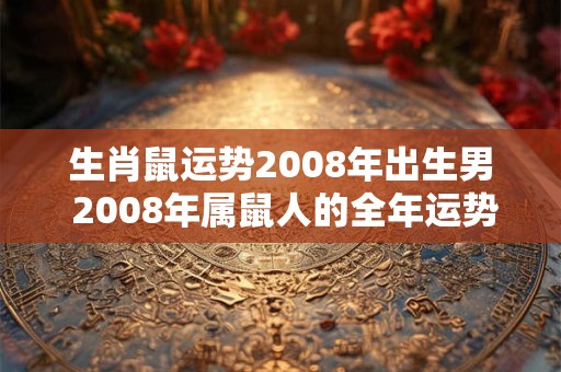 生肖鼠运势2008年出生男 2008年属鼠人的全年运势男性