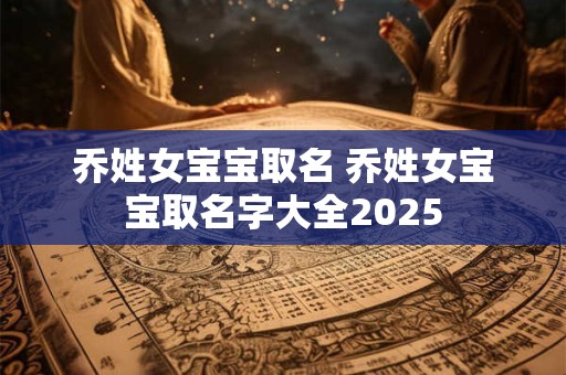 乔姓女宝宝取名 乔姓女宝宝取名字大全2025