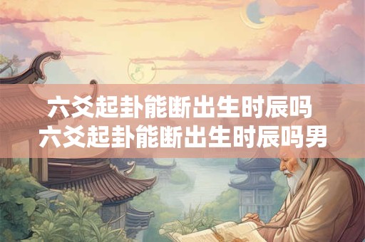 六爻起卦能断出生时辰吗 六爻起卦能断出生时辰吗男