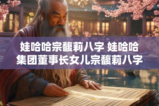 娃哈哈宗馥莉八字 娃哈哈集团董事长女儿宗馥莉八字