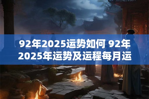 详细阅读:92年2025运势如何 92年2025年运势及运程每月运程 92年2025运势如何 92年2025年运势及运程每月运程