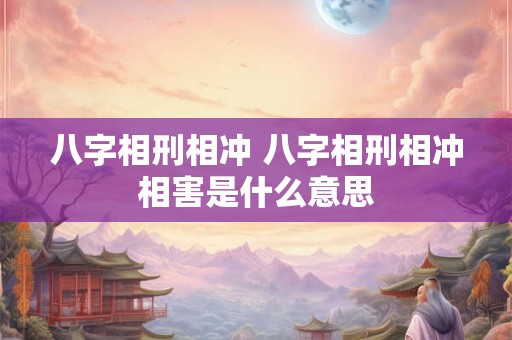八字相刑相冲 八字相刑相冲相害是什么意思