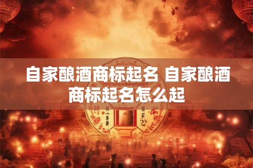 自家酿酒商标起名 自家酿酒商标起名怎么起